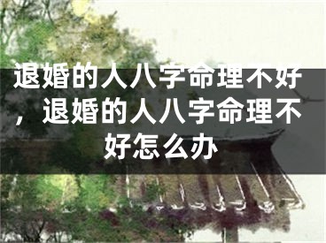 退婚的人八字命理不好，退婚的人八字命理不好怎么办