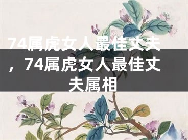 74属虎女人最佳丈夫，74属虎女人最佳丈夫属相