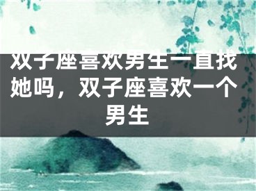 双子座喜欢男生一直找她吗，双子座喜欢一个男生