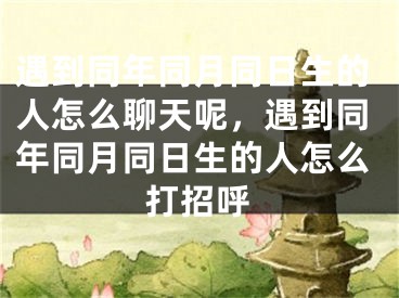 遇到同年同月同日生的人怎么聊天呢，遇到同年同月同日生的人怎么打招呼