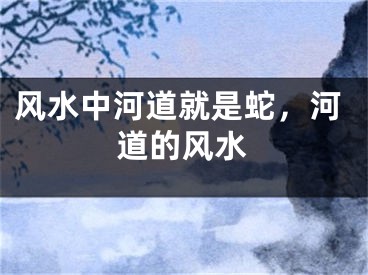 风水中河道就是蛇，河道的风水