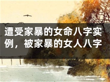遭受家暴的女命八字实例，被家暴的女人八字