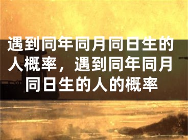 遇到同年同月同日生的人概率，遇到同年同月同日生的人的概率