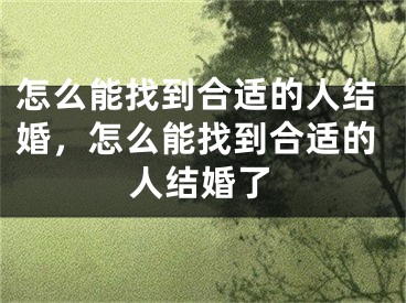 怎么能找到合适的人结婚，怎么能找到合适的人结婚了