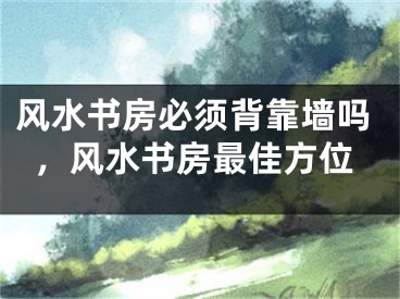 风水书房必须背靠墙吗，风水书房最佳方位
