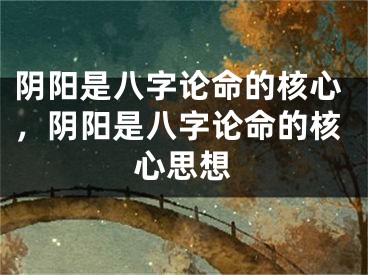 阴阳是八字论命的核心，阴阳是八字论命的核心思想