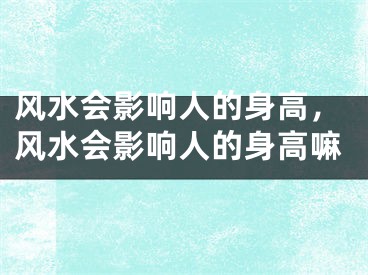 风水会影响人的身高，风水会影响人的身高嘛