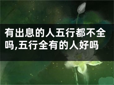 有出息的人五行都不全吗,五行全有的人好吗