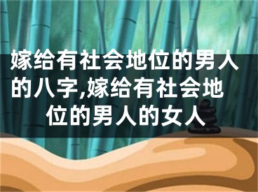 嫁给有社会地位的男人的八字,嫁给有社会地位的男人的女人