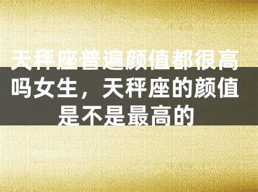 天秤座普遍颜值都很高吗女生，天秤座的颜值是不是最高的