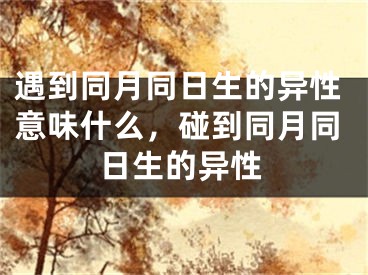 遇到同月同日生的异性意味什么，碰到同月同日生的异性