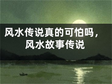 风水传说真的可怕吗，风水故事传说