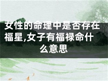 女性的命理中是否存在福星,女子有福禄命什么意思
