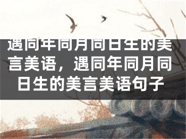 遇同年同月同日生的美言美语，遇同年同月同日生的美言美语句子