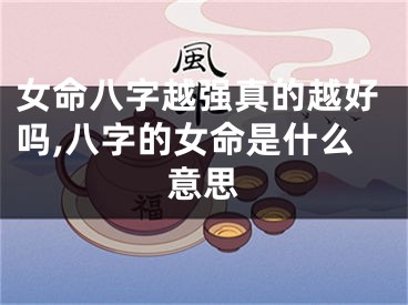 女命八字越强真的越好吗,八字的女命是什么意思