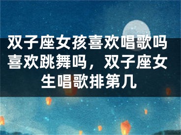 双子座女孩喜欢唱歌吗喜欢跳舞吗，双子座女生唱歌排第几