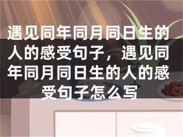 遇见同年同月同日生的人的感受句子,遇见同年同月同日生的人的感受句子怎么写