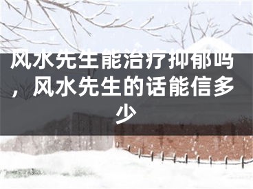 风水先生能治疗抑郁吗,风水先生的话能信多少