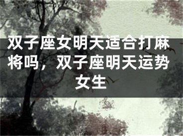 双子座女明天适合打麻将吗，双子座明天运势女生