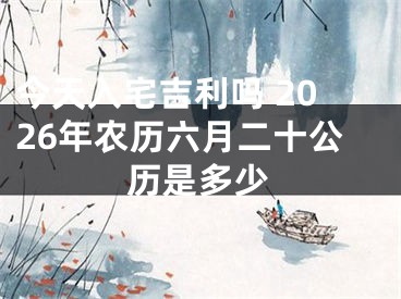今天入宅吉利吗 2026年农历六月二十公历是多少