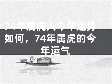 74年属虎人今年运势如何，74年属虎的今年运气