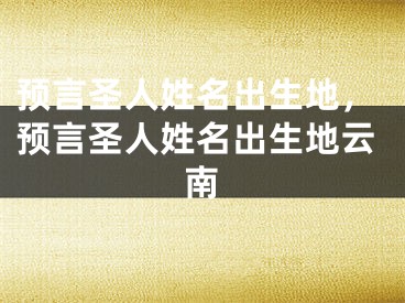 预言圣人姓名出生地，预言圣人姓名出生地云南