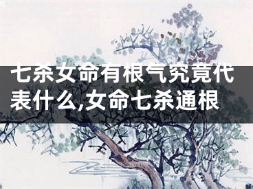 七杀女命有根气究竟代表什么,女命七杀通根
