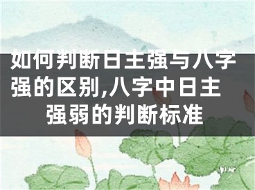 如何判断日主强与八字强的区别,八字中日主强弱的判断标准