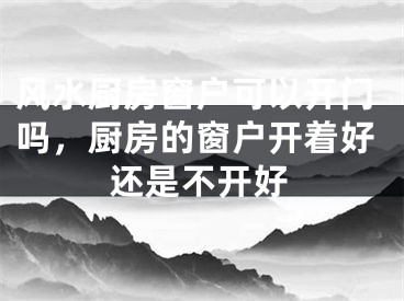 风水厨房窗户可以开门吗，厨房的窗户开着好还是不开好