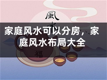 家庭风水可以分房，家庭风水布局大全