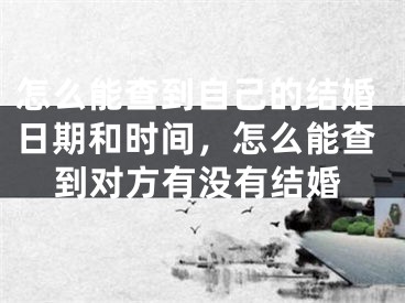 怎么能查到自己的结婚日期和时间，怎么能查到对方有没有结婚