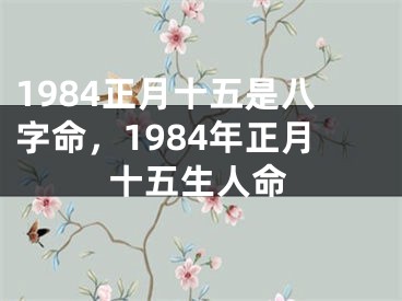 1984正月十五是八字命，1984年正月十五生人命