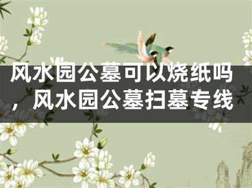 风水园公墓可以烧纸吗，风水园公墓扫墓专线