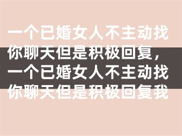 一个已婚女人不主动找你聊天但是积极回复,一个已婚女人不主动找你聊天但是积极回复我