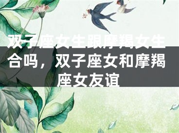 双子座女生跟摩羯女生合吗，双子座女和摩羯座女友谊