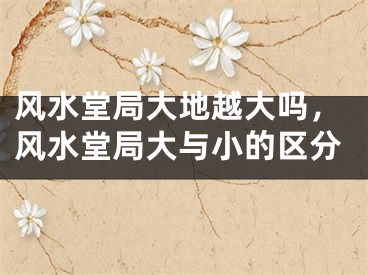 风水堂局大地越大吗，风水堂局大与小的区分