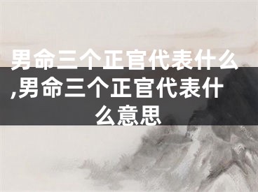 男命三个正官代表什么,男命三个正官代表什么意思