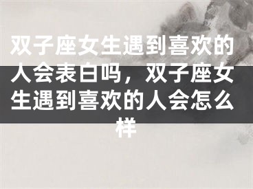 双子座女生遇到喜欢的人会表白吗，双子座女生遇到喜欢的人会怎么样
