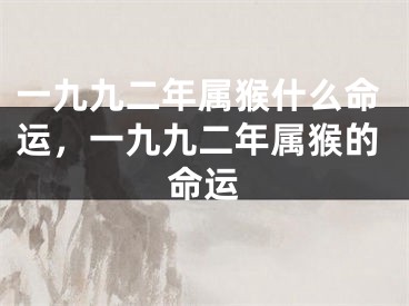 一九九二年属猴什么命运，一九九二年属猴的命运