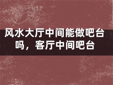风水大厅中间能做吧台吗，客厅中间吧台