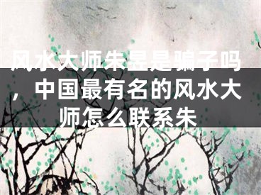 风水大师朱昱是骗子吗，中国最有名的风水大师怎么联系朱