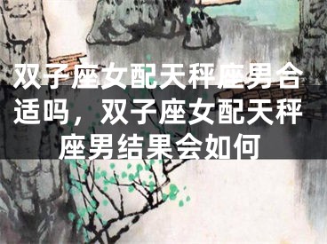 双子座女配天秤座男合适吗，双子座女配天秤座男结果会如何