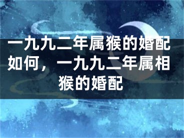 一九九二年属猴的婚配如何，一九九二年属相猴的婚配