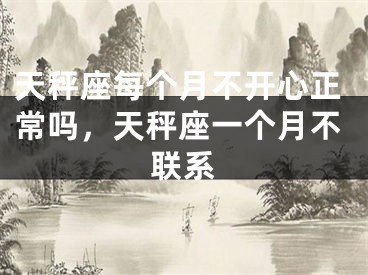 天秤座每个月不开心正常吗，天秤座一个月不联系