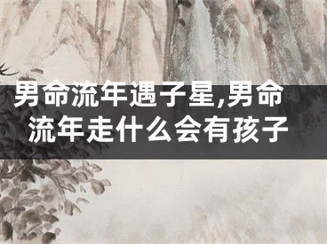 男命流年遇子星,男命流年走什么会有孩子
