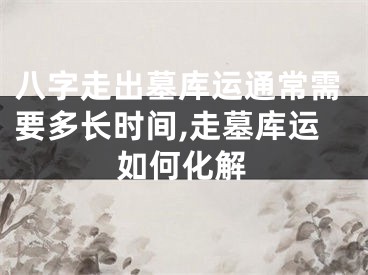 八字走出墓库运通常需要多长时间,走墓库运如何化解