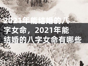 2021年能结婚的八字女命，2021年能结婚的八字女命有哪些