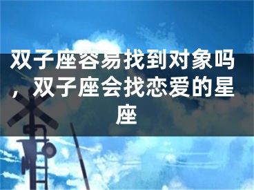 双子座容易找到对象吗，双子座会找恋爱的星座