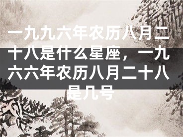 一九九六年农历八月二十八是什么星座，一九六六年农历八月二十八是几号