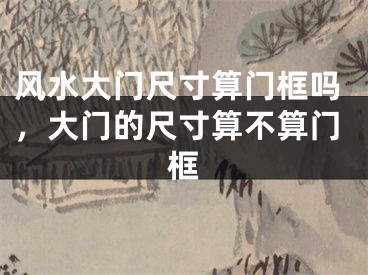 风水大门尺寸算门框吗，大门的尺寸算不算门框